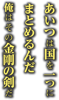 あいつは国を一つにまとめるんだ 俺はその金剛の剣だ