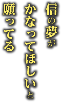 信の夢がかなってほしいと願ってる