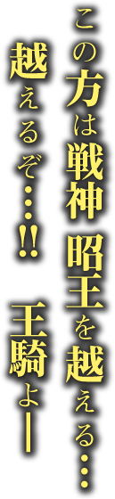 この方は戦神　昭王を越える… 越えるぞ…!!　王騎よ―