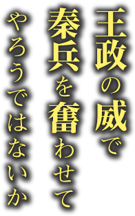 王政の威で 秦兵を奮わせてやろうではないか