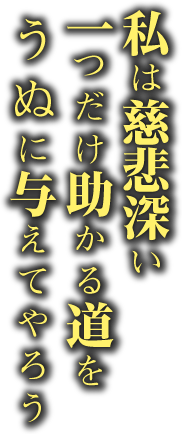 私は慈悲深い 一つだけ助かる道を うぬに与えてやろう