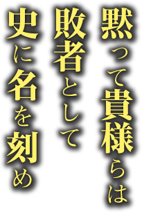 黙って貴様らは 敗者として史に名を刻め