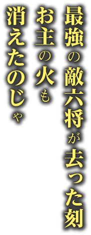 最強の敵　六将が去った お主の火も消えたのじゃ