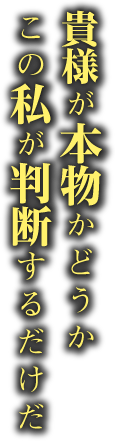 貴様が本物かどうかこの私が判断するだけだ