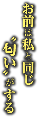 お前は私と同じ〝匂い〟がする