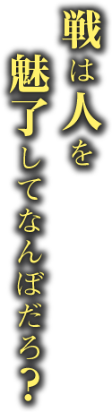 戦は人を魅了してなんぼだろ？